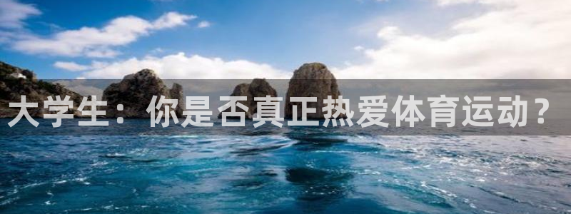 杏彩xc平台注册入口：大学生：你是否真正热爱体育运动？