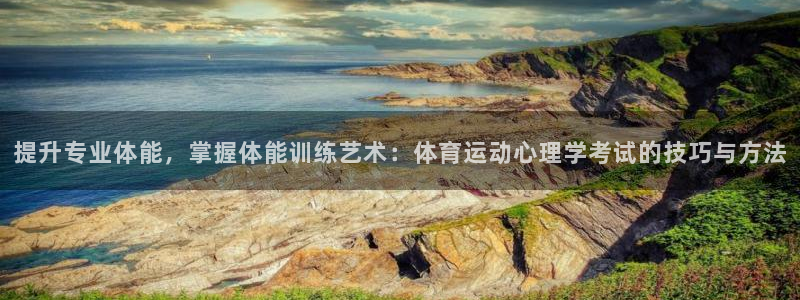 杏彩xc体育免费注册入口：提升专业体能，掌握体能训练艺术：体育运动心理学考试的技