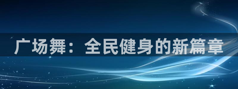 杏彩xc体育用品：广场舞：全民健身的新篇章