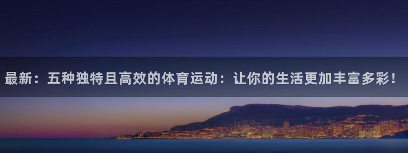 杏彩xc体育3在线注册：最新：五种独特且高效的体育运动：让你的生活更加丰富多彩！