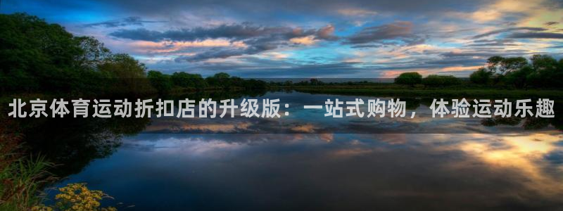 杏彩xc体育凯捷平台注册：北京体育运动折扣店的升级版：一站式购物，体验运动乐趣