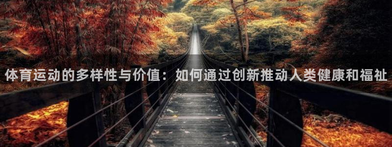 杏彩体育app：体育运动的多样性与价值：如何通过创新推动人类健康和福祉